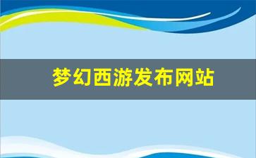 梦幻西游发布网站(梦幻西游发布网站在哪) (2)