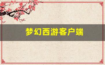 梦幻西游客户端(梦幻西游客户端达到上限)