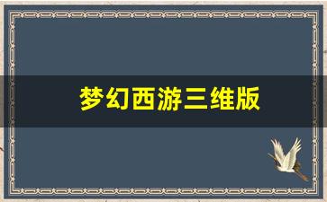 梦幻西游三维版(梦幻西游三维版藏宝阁)